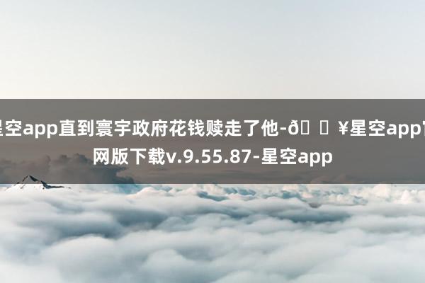 星空app直到寰宇政府花钱赎走了他-🔥星空app官网版下载v.9.55.87-星空app