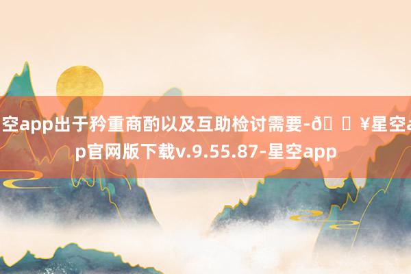 星空app出于矜重商酌以及互助检讨需要-🔥星空app官网版下载v.9.55.87-星空app