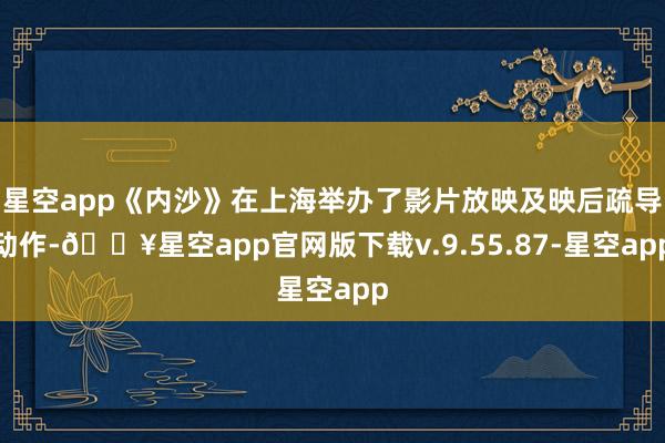 星空app《内沙》在上海举办了影片放映及映后疏导动作-🔥星空app官网版下载v.9.55.87-星空app