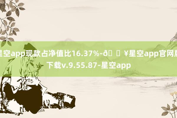 星空app现款占净值比16.37%-🔥星空app官网版下载v.9.55.87-星空app
