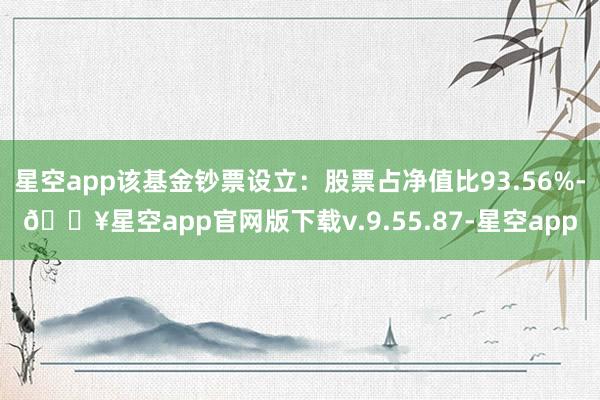 星空app该基金钞票设立：股票占净值比93.56%-🔥星空app官网版下载v.9.55.87-星空app