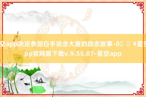 星空app决定参加白手说念大赛的励志故事-🔥星空app官网版下载v.9.55.87-星空app