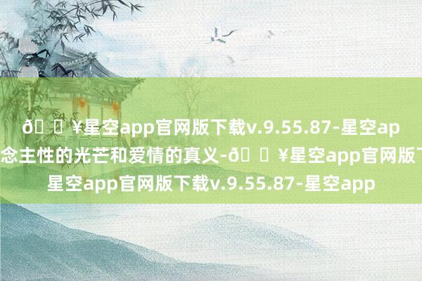 🔥星空app官网版下载v.9.55.87-星空app展示给不雅众的是东说念主性的光芒和爱情的真义-🔥星空app官网版下载v.9.55.87-星空app