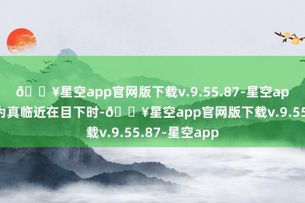 🔥星空app官网版下载v.9.55.87-星空app每当他们认为真临近在目下时-🔥星空app官网版下载v.9.55.87-星空app