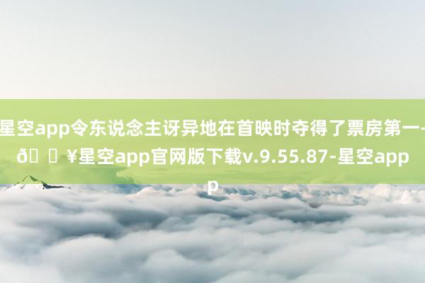 星空app令东说念主讶异地在首映时夺得了票房第一-🔥星空app官网版下载v.9.55.87-星空app
