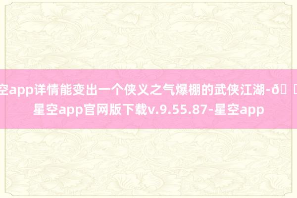 星空app详情能变出一个侠义之气爆棚的武侠江湖-🔥星空app官网版下载v.9.55.87-星空app