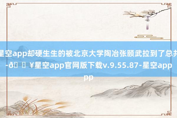 星空app却硬生生的被北京大学陶冶张颐武拉到了总共-🔥星空app官网版下载v.9.55.87-星空app