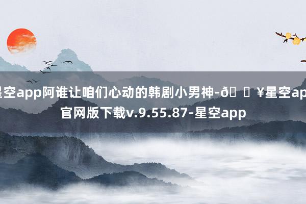 星空app阿谁让咱们心动的韩剧小男神-🔥星空app官网版下载v.9.55.87-星空app