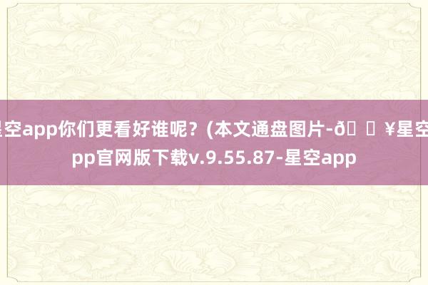 星空app你们更看好谁呢？(本文通盘图片-🔥星空app官网版下载v.9.55.87-星空app