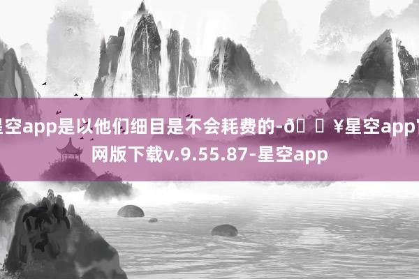 星空app是以他们细目是不会耗费的-🔥星空app官网版下载v.9.55.87-星空app