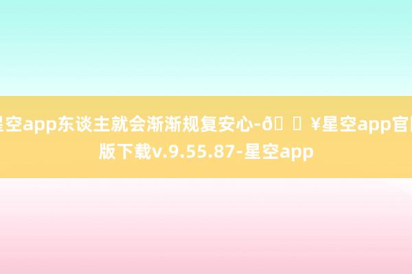 星空app东谈主就会渐渐规复安心-🔥星空app官网版下载v.9.55.87-星空app