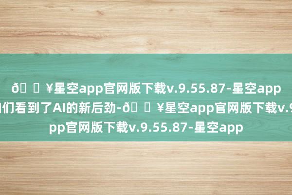 🔥星空app官网版下载v.9.55.87-星空appDeepSeek就让咱们看到了AI的新后劲-🔥星空app官网版下载v.9.55.87-星空app