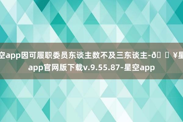 星空app因可履职委员东谈主数不及三东谈主-🔥星空app官网版下载v.9.55.87-星空app