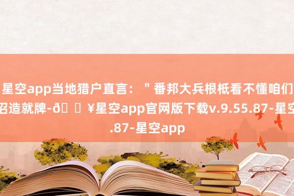 星空app当地猎户直言：＂番邦大兵根柢看不懂咱们的池沼造就牌-🔥星空app官网版下载v.9.55.87-星空app