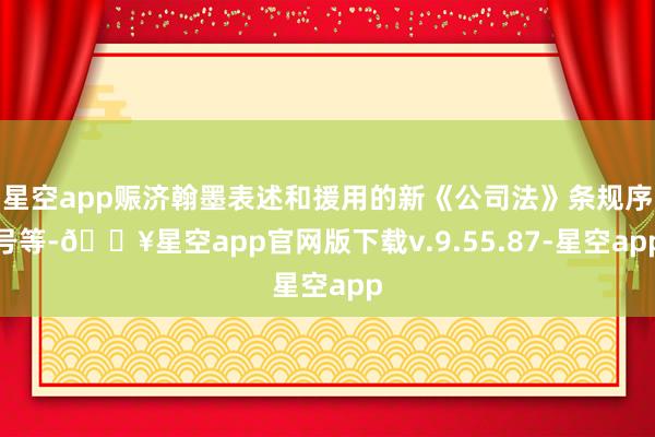 星空app赈济翰墨表述和援用的新《公司法》条规序号等-🔥星空app官网版下载v.9.55.87-星空app