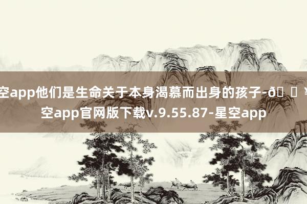 星空app他们是生命关于本身渴慕而出身的孩子-🔥星空app官网版下载v.9.55.87-星空app